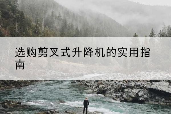 辽中剪叉式升降机怎么选-选购剪叉式升降机的实用指南