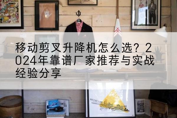 辽中升降平台厂家推荐-移动剪叉升降机怎么选?2024年靠谱厂家推荐与实战经验分享