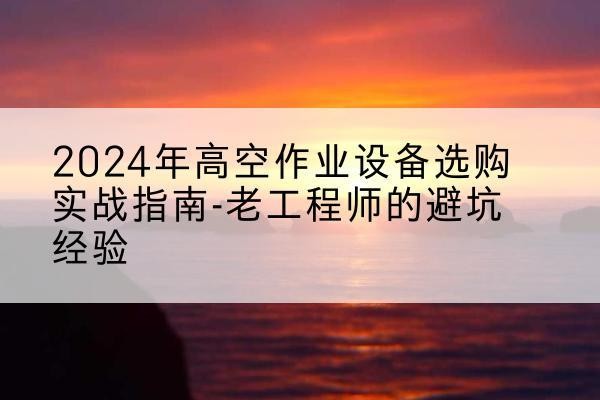 辽中高空作业升降机厂家推荐-2024年高空作业设备选购实战指南-老工程师的避坑经验