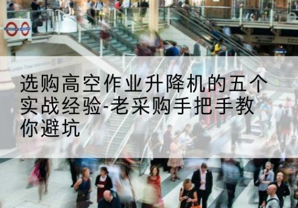辽中高空作业升降机厂家-选购高空作业升降机的五个实战经验-老采购手把手教你避坑