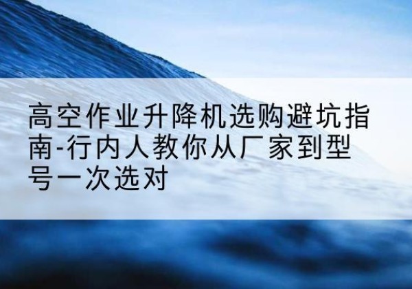 辽中升降平台厂家-高空作业升降机选购避坑指南-行内人教你从厂家到型号一次选对