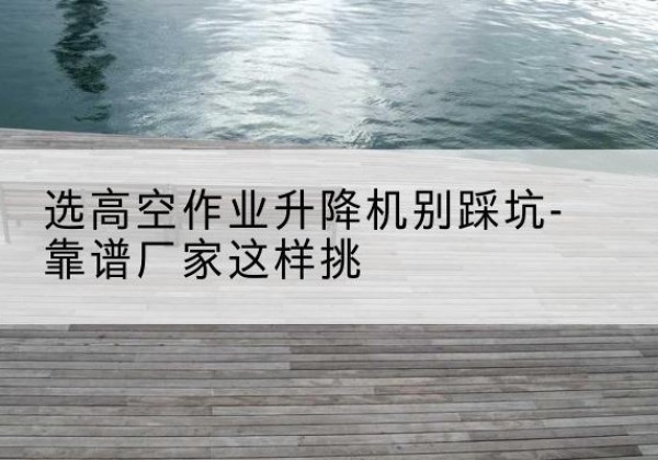 辽中剪叉式升降机厂家-选高空作业升降机别踩坑-靠谱厂家这样挑
