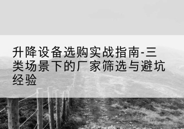 辽中移动式升降机厂家推荐-升降设备选购实战指南-三类场景下的厂家筛选与避坑经验