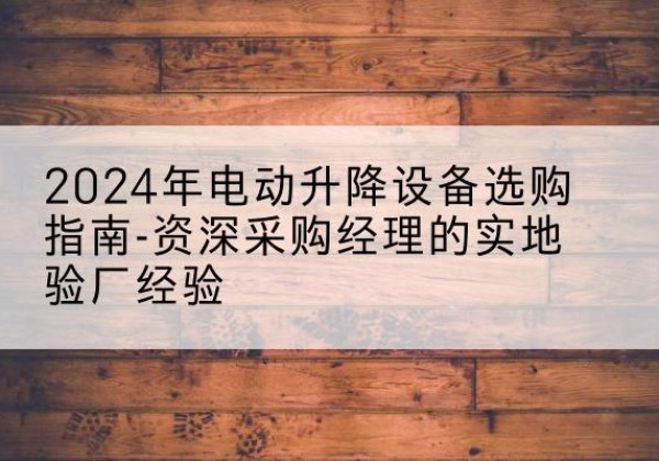 辽中电动剪叉升降平台厂家-2024年电动升降设备选购指南-资深采购经理的实地验厂经验