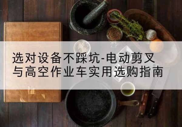 辽中电动剪叉升降平台怎么选-选对设备不踩坑-电动剪叉与高空作业车实用选购指南