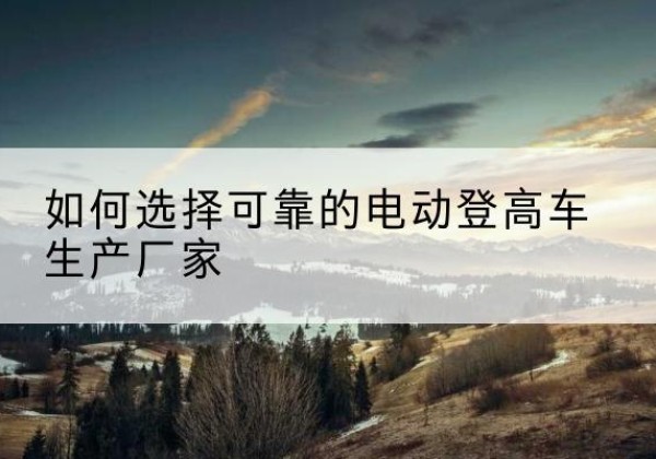 辽中电动登高车厂家-如何选择可靠的电动登高车生产厂家