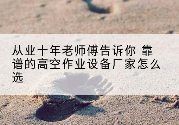 辽中高空作业升降机厂家推荐-从业十年老师傅告诉你 靠谱的高空作业设备厂家怎么选
