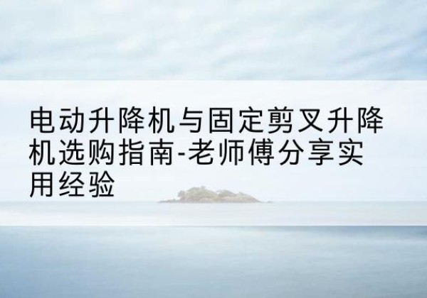 辽中电动升降机怎么选-电动升降机与固定剪叉升降机选购指南-老师傅分享实用经验