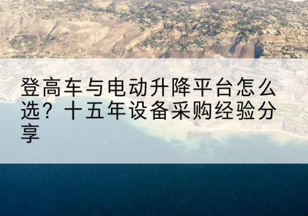 辽中登高车厂家厂家-登高车与电动升降平台怎么选？十五年设备采购经验分享