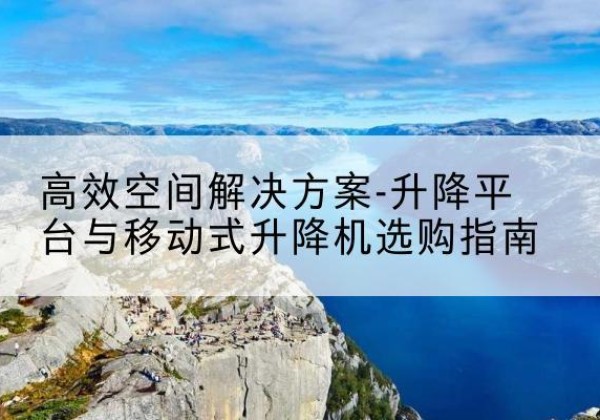 辽中升降平台厂家-*空间解决方案-升降平台与移动式升降机选购指南