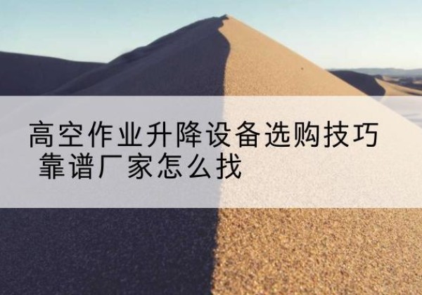 辽中电动升降平台厂家推荐-高空作业升降设备选购技巧 靠谱厂家怎么找
