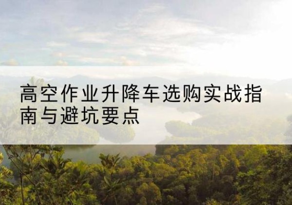 辽中升降车怎么选-高空作业升降车选购实战指南与避坑要点