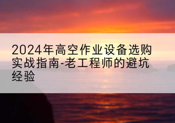 辽中高空作业升降机厂家推荐-2024年高空作业设备选购实战指南-老工程师的避坑经验